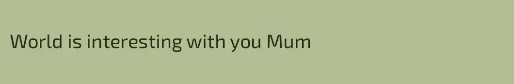 World is interesting with you Mum